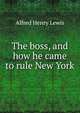 The boss, and how he came to rule New York, Alfred Henry Lewis 