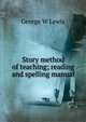 Story method of teaching; reading and spelling manual, George W Lewis 