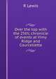 Over the top with the 25th; chronicle of events at Vimy Ridge and Courcellette, R Lewis 