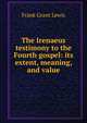 The Irenaeus testimony to the Fourth gospel: its extent, meaning, and value, Frank Grant Lewis 