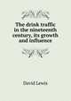 The drink traffic in the nineteenth century, its growth and influence, David Lewis 
