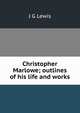 Christopher Marlowe; outlines of his life and works, J G Lewis 