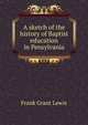 A sketch of the history of Baptist education in Pensylvania, Frank Grant Lewis 