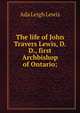 The life of John Travers Lewis, D.D., first Archbishop of Ontario;, Ada Leigh Lewis 