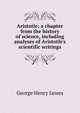Aristotle; a chapter from the history of science, including analyses of Aristotle's scientific writings, Lewes, George Henry 