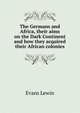 The Germans and Africa, their aims on the Dark Continent and how they acquired their African colonies, Evans Lewin 