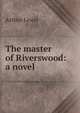 The master of Riverswood: a novel, Arthur Lewis 
