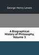 A Biographical History of Philosophy, Volume 3, Lewes, George Henry 
