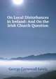 On Local Disturbances in Ireland: And On the Irish Church Question, Lewis, George Cornewall Sir 