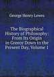The Biographical History of Philosophy: From Its Origin in Greece Down to the Present Day, Volume 1, Lewes, George Henry 