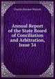 Annual Report of the State Board of Conciliation and Arbitration, Issue 34, Charles Hosmer Walcott 
