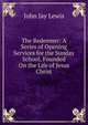 The Redeemer: A Series of Opening Services for the Sunday School, Founded On the Life of Jesus Christ, John Jay Lewis 
