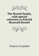 The Bronte family, with special reference to Patrick Branwell Bronte, Francis A Leyland 