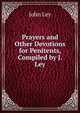 Prayers and Other Devotions for Penitents, Compiled by J. Ley, John Ley 