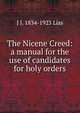 The Nicene Creed: a manual for the use of candidates for holy orders, J J. 1834-1923 Lias 