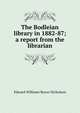 The Bodleian library in 1882-87; a report from the librarian, Edward Williams Byron Nicholson 