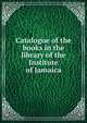 Catalogue of the books in the library of the Institute of Jamaica, 