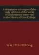 A descriptive catalogue of the early editions of the works of Shakespeare preserved in the library of Eton College, W W. 1875-1959 Greg 