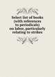 Select list of books (with references to periodicals) on labor, particularly relating to strikes, 