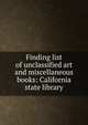 Finding list of unclassified art and miscellaneous books: California state library, 