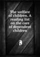 The welfare of children. A reading list on the care of dependent children, 