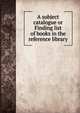 A subject catalogue or Finding list of books in the reference library, 