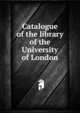 Catalogue of the library of the University of London, 