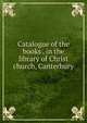 Catalogue of the books . in the library of Christ church, Canterbury, 