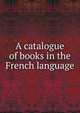 A catalogue of books in the French language, 