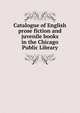Catalogue of English prose fiction and juvenile books in the Chicago Public Library, 