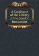 A Catalogue of the Library of the London Institution, 