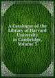 A Catalogue of the Library of Harvard University in Cambridge, Volume 3, 