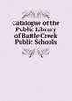 Catalogue of the Public Library of Battle Creek Public Schools, 