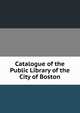 Catalogue of the Public Library of the City of Boston, 