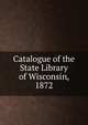 Catalogue of the State Library of Wisconsin, 1872, 