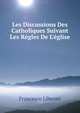 Les Discussions Des Catholiques Suivant Les R?gles De L'?glise, Francesco Liberati 