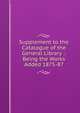 Supplement to the Catalogue of the General Library .: Being the Works Added 1875-87, 