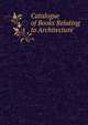 Catalogue of Books Relating to Architecture, 