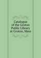 Catalogue of the Groton Public Library at Groton, Mass, 