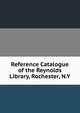 Reference Catalogue of the Reynolds Library, Rochester, N.Y., 