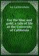 For the blue and gold; a tale of life at the University of California, Joy Lichtenstein 