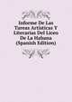 Informe De Las Tareas Artisticas Y Literarias Del Liceo De La Habana (Spanish Edition), 