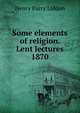 Some elements of religion. Lent lectures 1870, Henry Parry Liddon 