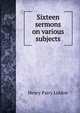 Sixteen sermons on various subjects, Henry Parry Liddon 