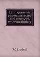 Latin grammar papers; selected and arranged, with vocabulary, AC Liddell 