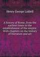 A history of Rome, from the earliest times to the establishment of the empire. With chapters on the history of literature and art, Henry George Liddell 
