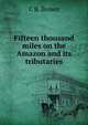 Fifteen thousand miles on the Amazon and its tributaries, C B. Brown 