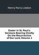 Easter in St. Paul's: Sermons Bearing Chiefly On the Resurrection of Our Lord, Volume 2, Henry Parry Liddon 