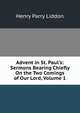 Advent in St. Paul's: Sermons Bearing Chiefly On the Two Comings of Our Lord, Volume 1, Henry Parry Liddon 