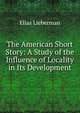 The American Short Story: A Study of the Influence of Locality in Its Development, Elias Lieberman 